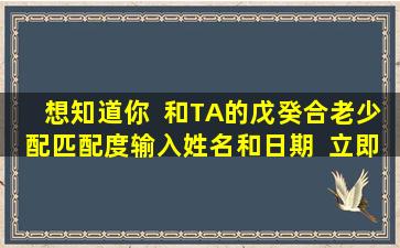 想知道你  和TA的戊癸合老少配匹配度输入姓名和日期  立即测试！